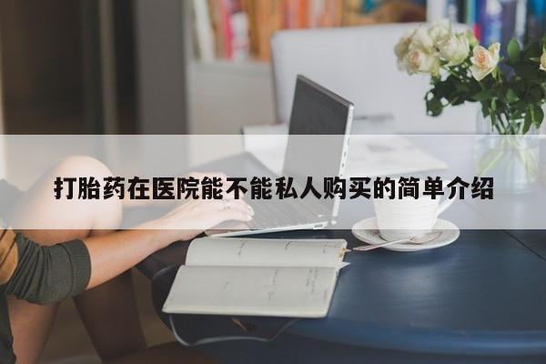 网上私人买的打胎药打胎药在医院能不能私人购买的简单介绍