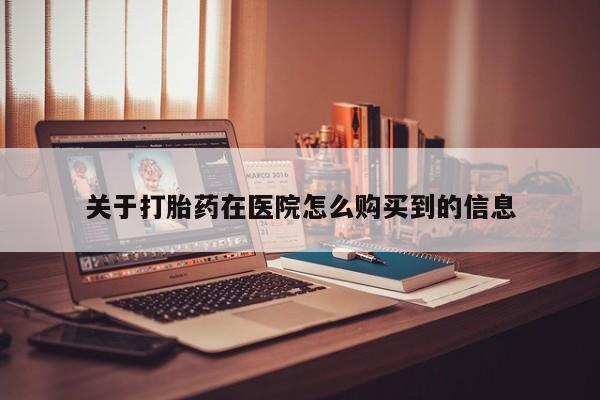 网上私人买的打胎药关于打胎药在医院怎么购买到的信息