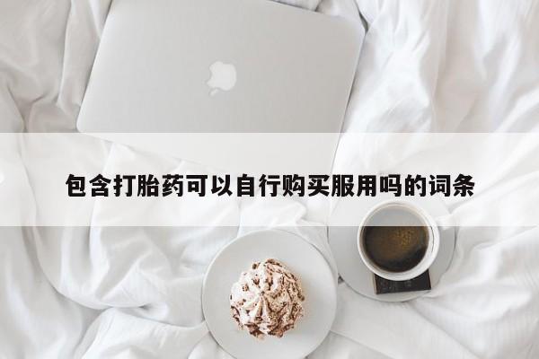 网上私人买的打胎药包含打胎药可以自行购买服用吗的词条