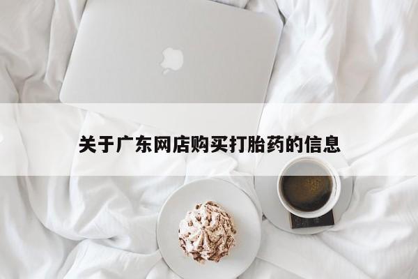 网上私人买的打胎药关于广东网店购买打胎药的信息