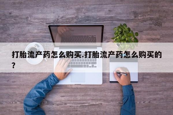网上私人买的打胎药打胎流产药怎么购买.打胎流产药怎么购买的？