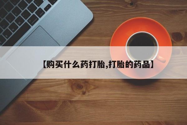 网上私人买的打胎药【购买什么药打胎,打胎的药品】